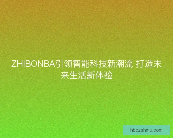 ZHIBONBA引领智能科技新潮流 打造未来生活新体验