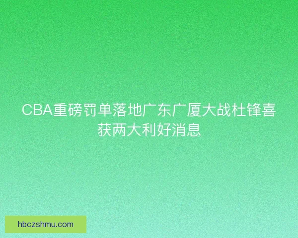 CBA重磅罚单落地广东广厦大战杜锋喜获两大利好消息