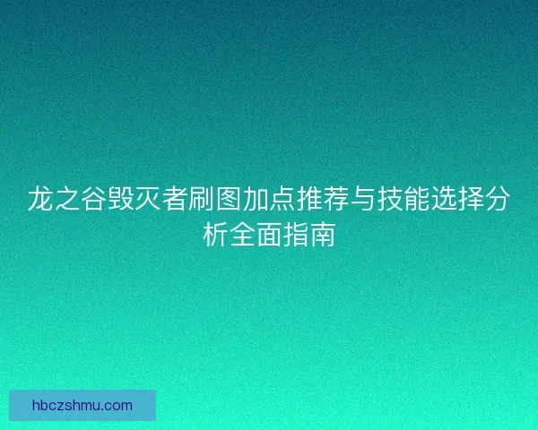 龙之谷毁灭者刷图加点推荐与技能选择分析全面指南