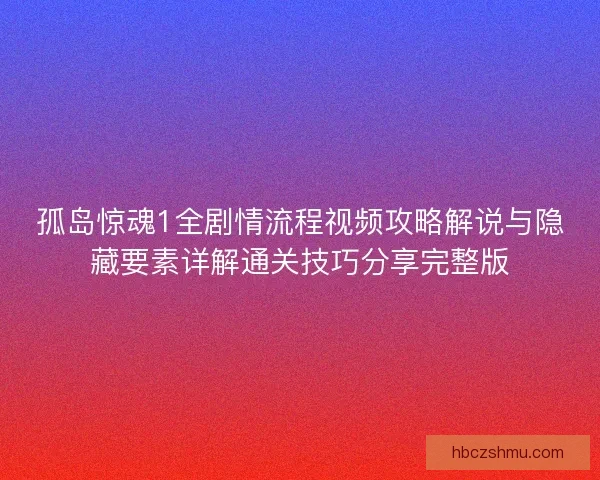 孤岛惊魂1全剧情流程视频攻略解说与隐藏要素详解通关技巧分享完整版