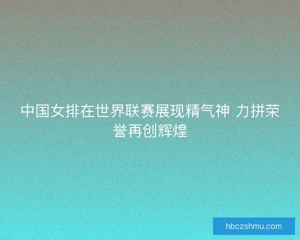 中国女排在世界联赛展现精气神 力拼荣誉再创辉煌