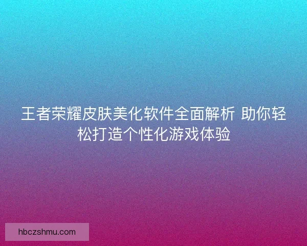 王者荣耀皮肤美化软件全面解析 助你轻松打造个性化游戏体验