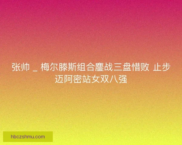 张帅 _ 梅尔滕斯组合鏖战三盘惜败 止步迈阿密站女双八强